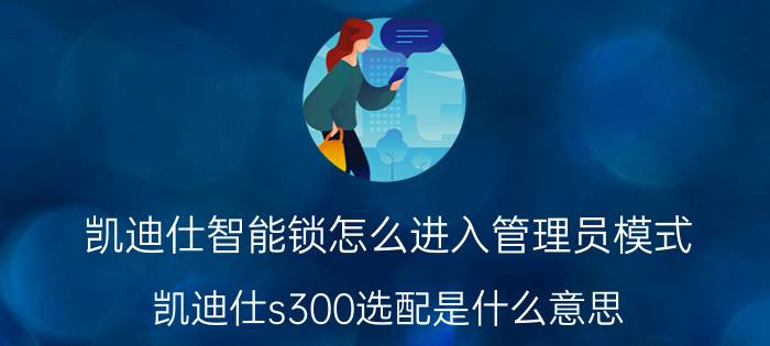 凯迪仕智能锁怎么进入管理员模式 凯迪仕s300选配是什么意思？